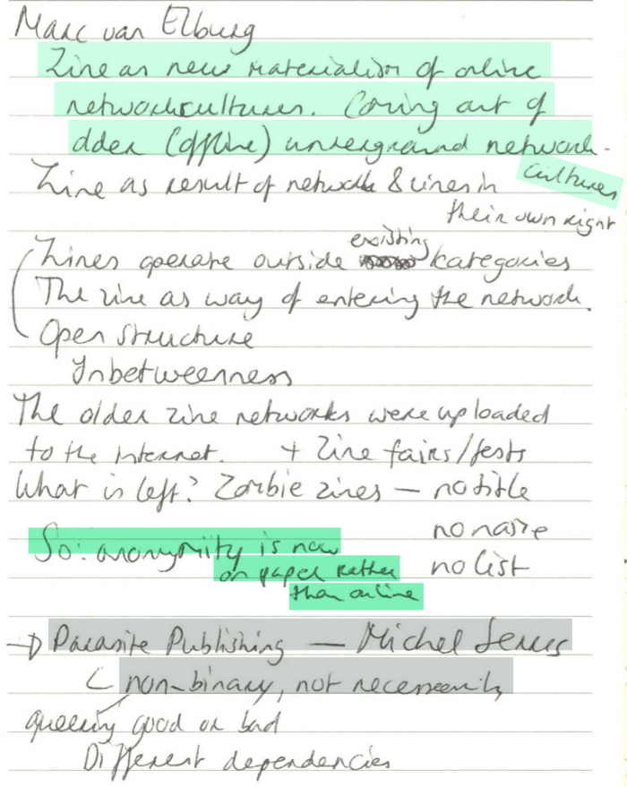 Marc van Elburg: Zine as new materialization of online network cultures. Coming out of older (offline) underground network cultures. Zine as result of network & zines in their own right. Zines operate outside existing categories. 🠒 Open structure. The zine as way of entering the network. In betweenness. The older zine networks were uploaded to the internet. + Zine fairs/fests. What is left? Zombie zines - no title, no name, no list. So: anonymity is now on paper rather than online. • Parasite Publishing - Michel Serres 🠒 non-binary, not necessarily 🠒 queering good or bad. Different dependencies.