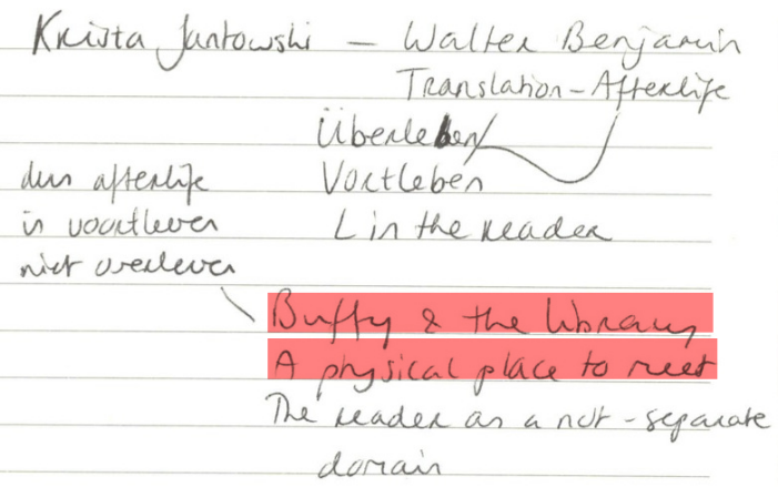 Krista Jantowski: Walter Benjamin. Translation - Afterlife 🠒 Überleben/Vortleben 🠒 in the reader. dus afterlife is voortleven niet overleven 🠐 Buffy & the library. A physical place to meet. The reader as a not-separate domain.