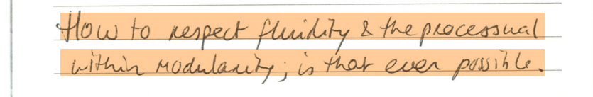 How to respect fluidity & the processual within modularity, is that even possible.